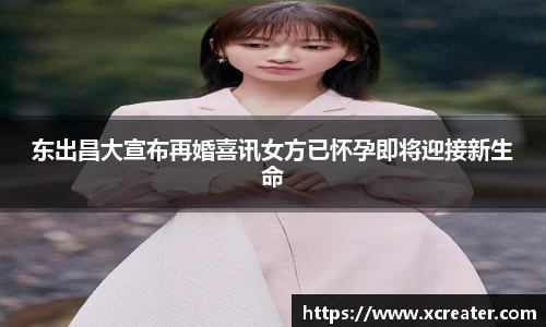 NG28东出昌大宣布再婚喜讯女方已怀孕即将迎接新生命