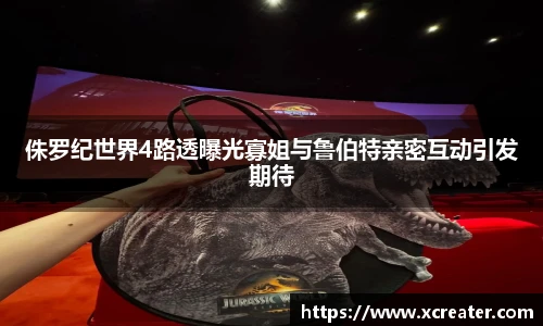 NG28侏罗纪世界4路透曝光寡姐与鲁伯特亲密互动引发期待